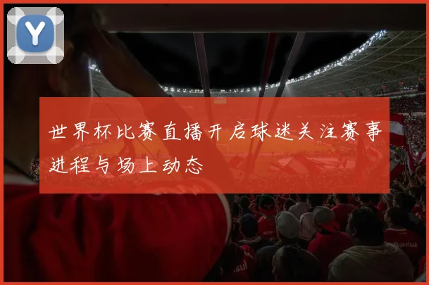 世界杯比赛直播开启球迷关注赛事进程与场上动态