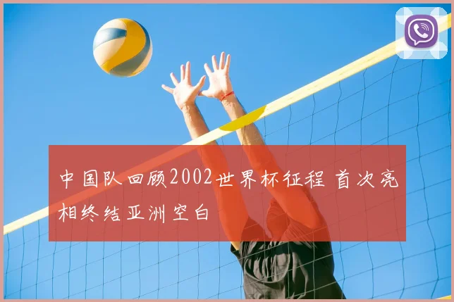 中国队回顾2002世界杯征程 首次亮相终结亚洲空白