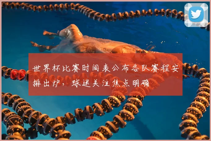 世界杯比赛时间表公布各队赛程安排出炉，球迷关注焦点明确