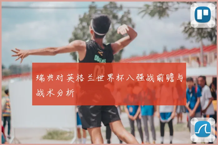瑞典对英格兰世界杯八强战前瞻与战术分析