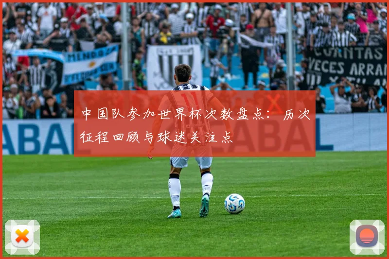 中国队参加世界杯次数盘点:历次征程回顾与球迷关注点