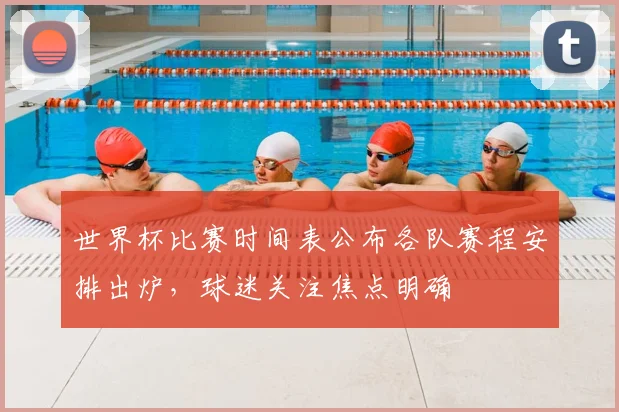 世界杯比赛时间表公布各队赛程安排出炉，球迷关注焦点明确