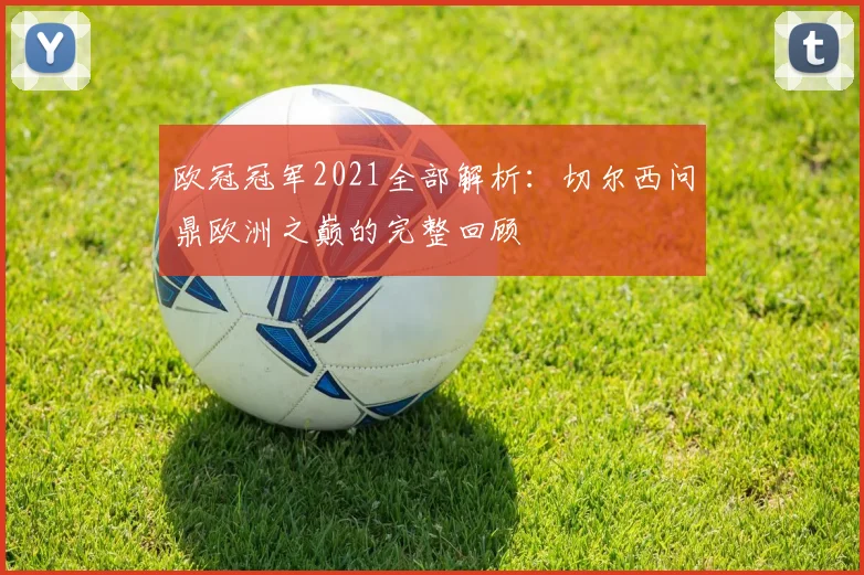 欧冠冠军2021全部解析：切尔西问鼎欧洲之巅的完整回顾