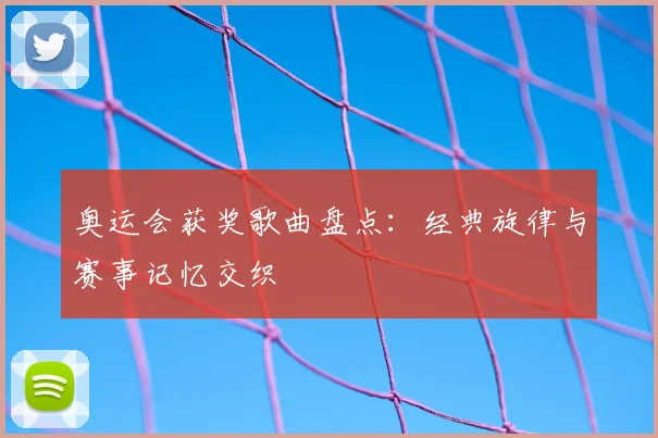 奥运会获奖歌曲盘点:经典旋律与赛事记忆交织