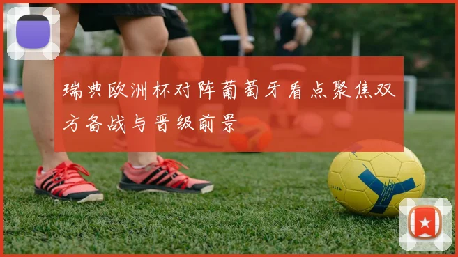 瑞典欧洲杯对阵葡萄牙看点聚焦双方备战与晋级前景
