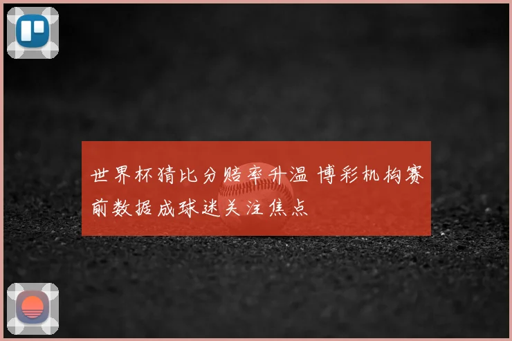 世界杯猜比分赔率升温 博彩机构赛前数据成球迷关注焦点