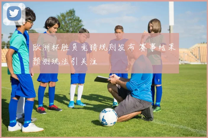 欧洲杯胜负竞猜规则发布 赛事结果预测玩法引关注